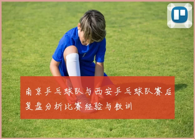 南京乒乓球队与西安乒乓球队赛后复盘分析比赛经验与教训