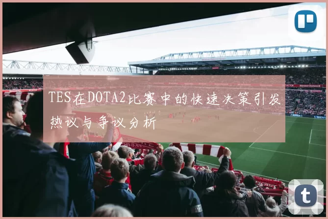 TES在DOTA2比赛中的快速决策引发热议与争议分析
