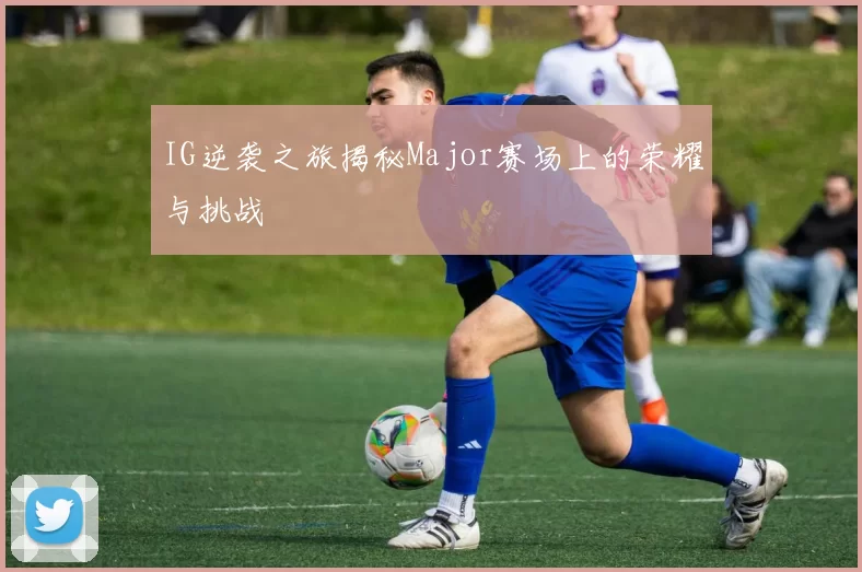 IG逆袭之旅揭秘Major赛场上的荣耀与挑战
