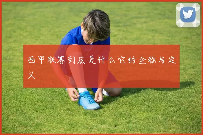 西甲联赛到底是什么它的全称与定义
