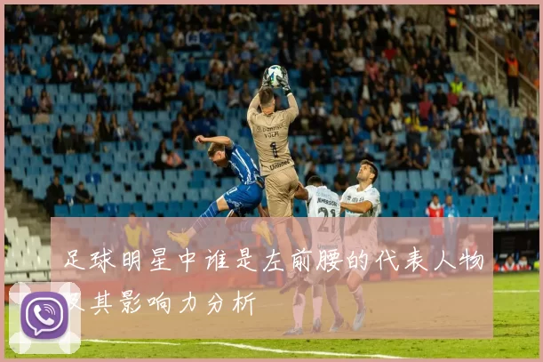 足球明星中谁是左前腰的代表人物及其影响力分析