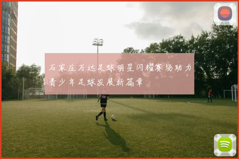 石家庄万达足球明星闪耀赛场助力青少年足球发展新篇章