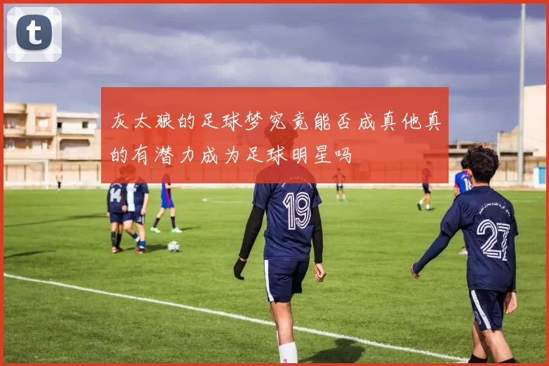 灰太狼的足球梦究竟能否成真他真的有潜力成为足球明星吗