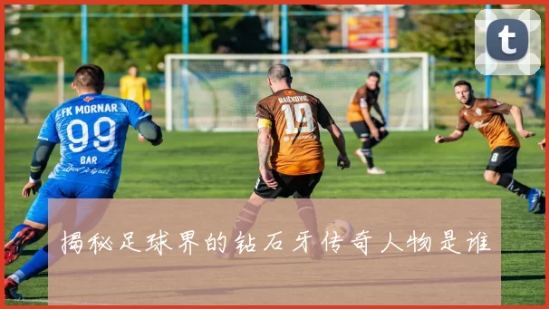 揭秘足球界的钻石牙传奇人物是谁