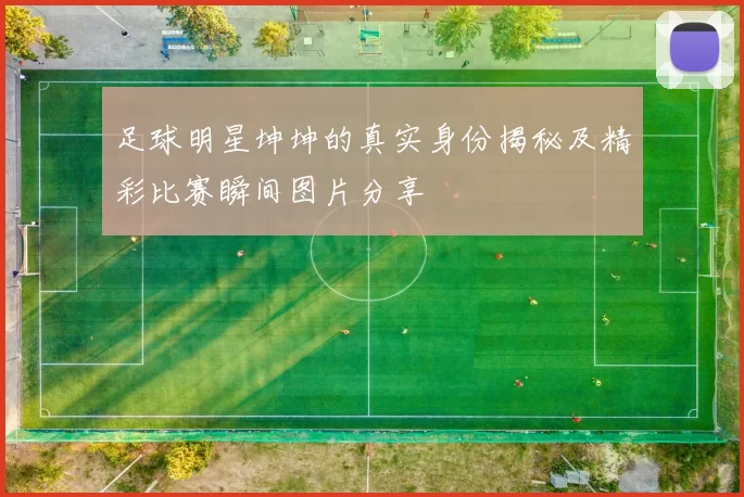 足球明星坤坤的真实身份揭秘及精彩比赛瞬间图片分享