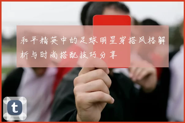 和平精英中的足球明星穿搭风格解析与时尚搭配技巧分享