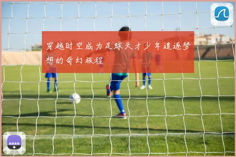 穿越时空成为足球天才少年追逐梦想的奇幻旅程