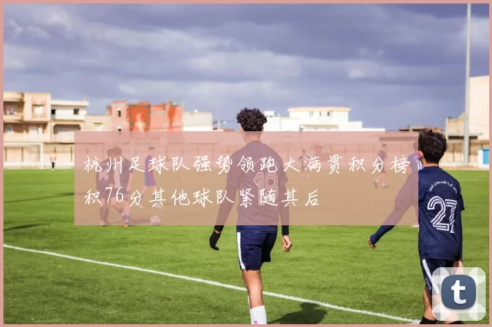 杭州足球队强势领跑大满贯积分榜积76分其他球队紧随其后
