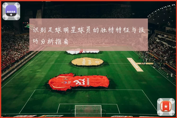 识别足球明星球员的独特特征与技巧分析指南