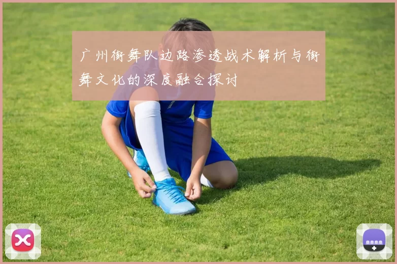 广州街舞队边路渗透战术解析与街舞文化的深度融合探讨