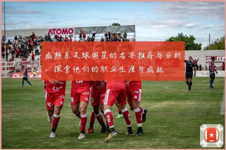 成熟系足球明星的名字推荐与分析，探索他们的职业生涯与成就