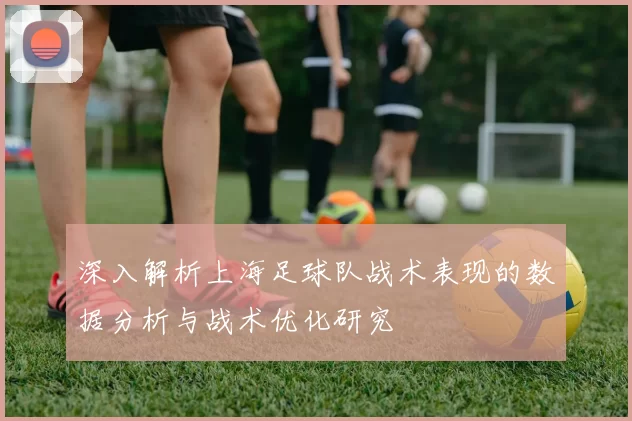 深入解析上海足球队战术表现的数据分析与战术优化研究