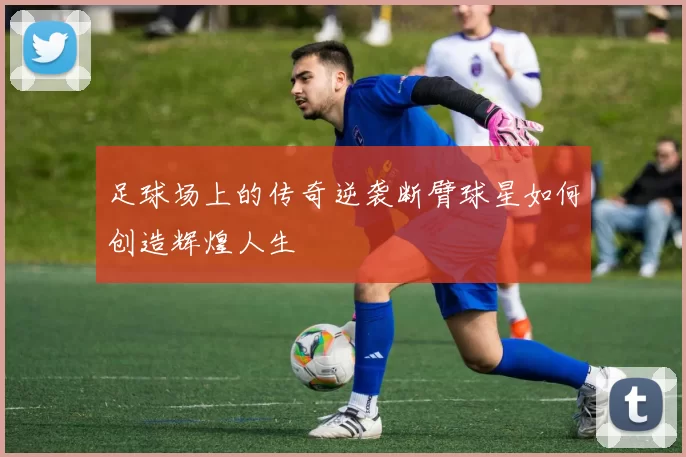 足球场上的传奇逆袭断臂球星如何创造辉煌人生