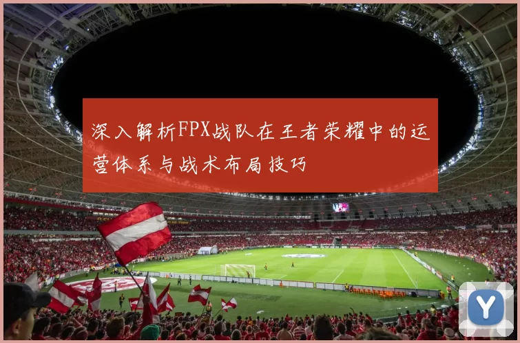 深入解析FPX战队在王者荣耀中的运营体系与战术布局技巧