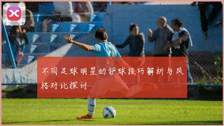 不同足球明星的铲球技巧解析与风格对比探讨