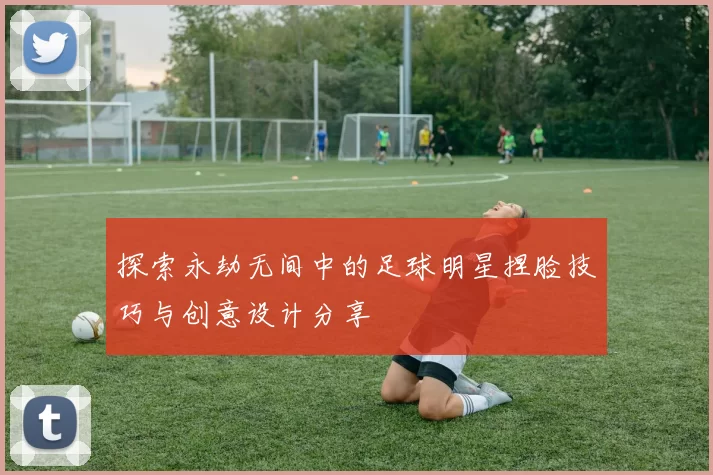 探索永劫无间中的足球明星捏脸技巧与创意设计分享