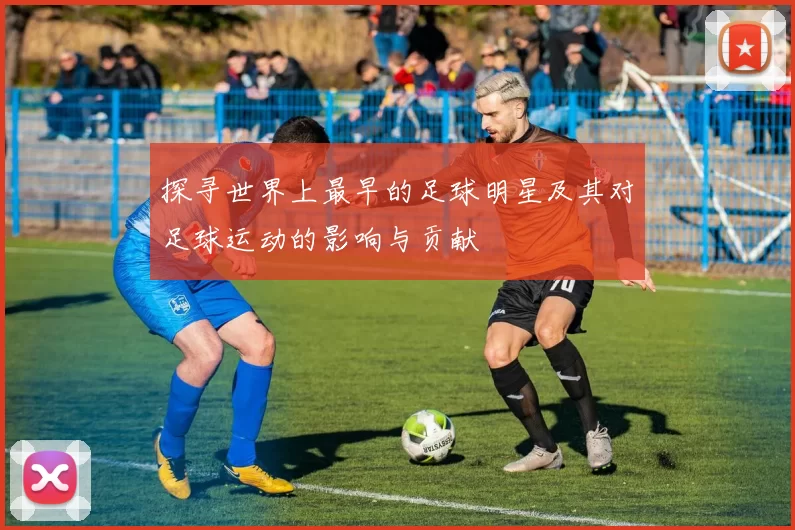 探寻世界上最早的足球明星及其对足球运动的影响与贡献