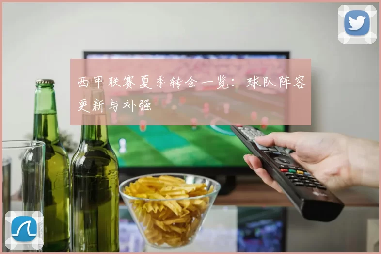 西甲联赛夏季转会一览：球队阵容更新与补强