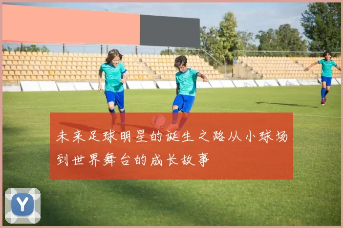 未来足球明星的诞生之路从小球场到世界舞台的成长故事