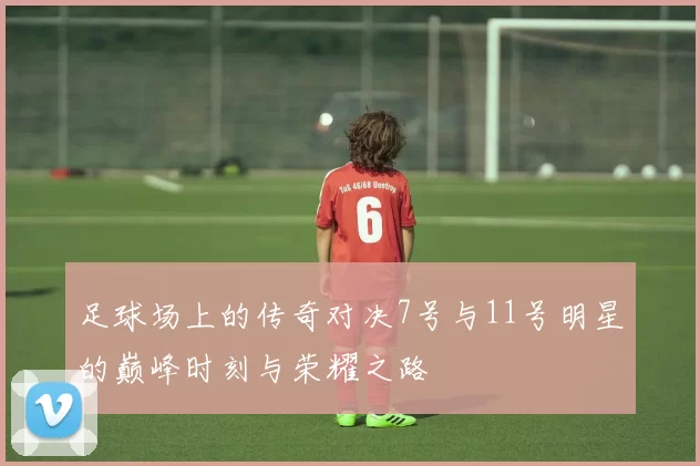 足球场上的传奇对决7号与11号明星的巅峰时刻与荣耀之路