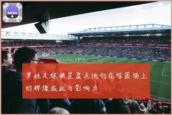 罗姓足球明星盘点他们在绿茵场上的辉煌成就与影响力