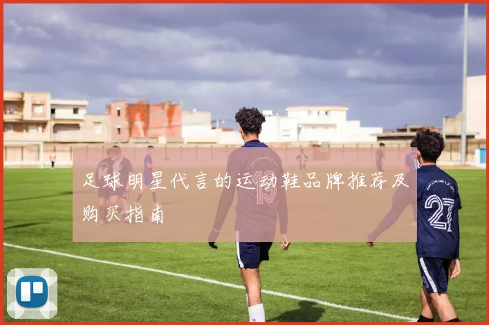 足球明星代言的运动鞋品牌推荐及购买指南