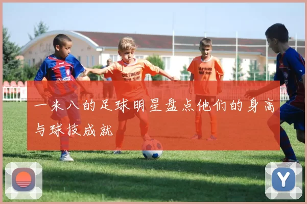 一米八的足球明星盘点他们的身高与球技成就