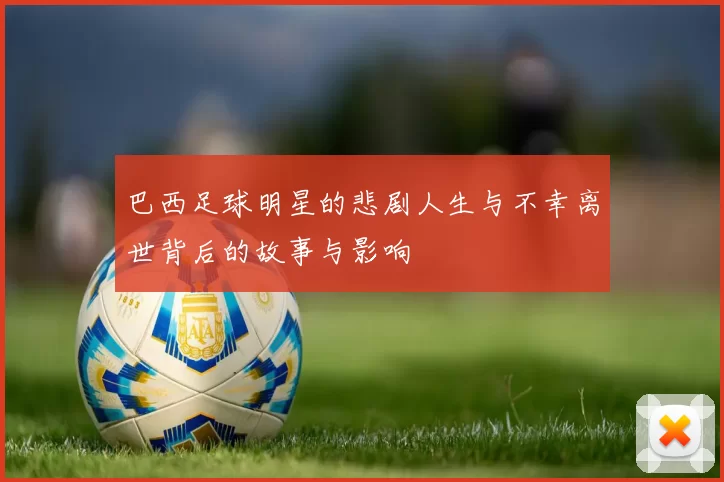 巴西足球明星的悲剧人生与不幸离世背后的故事与影响