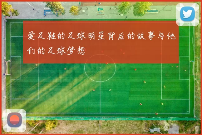 爱足鞋的足球明星背后的故事与他们的足球梦想