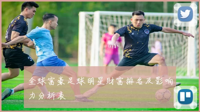 全球富豪足球明星财富排名及影响力分析表