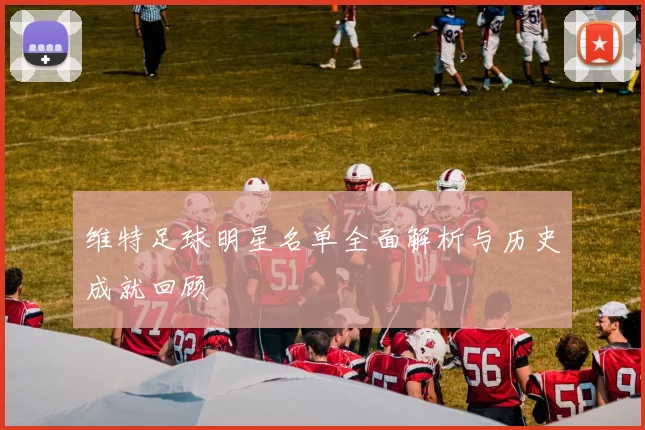 维特足球明星名单全面解析与历史成就回顾