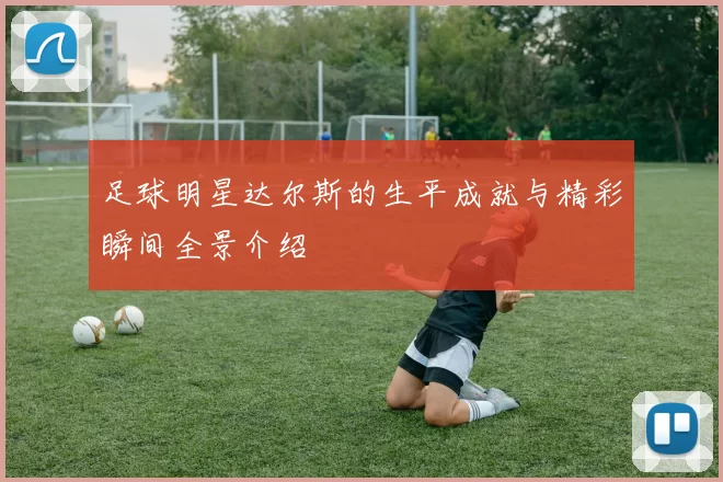 足球明星达尔斯的生平成就与精彩瞬间全景介绍