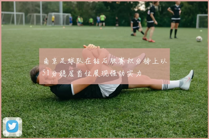 南京足球队在钻石联赛积分榜上以51分稳居首位展现强劲实力