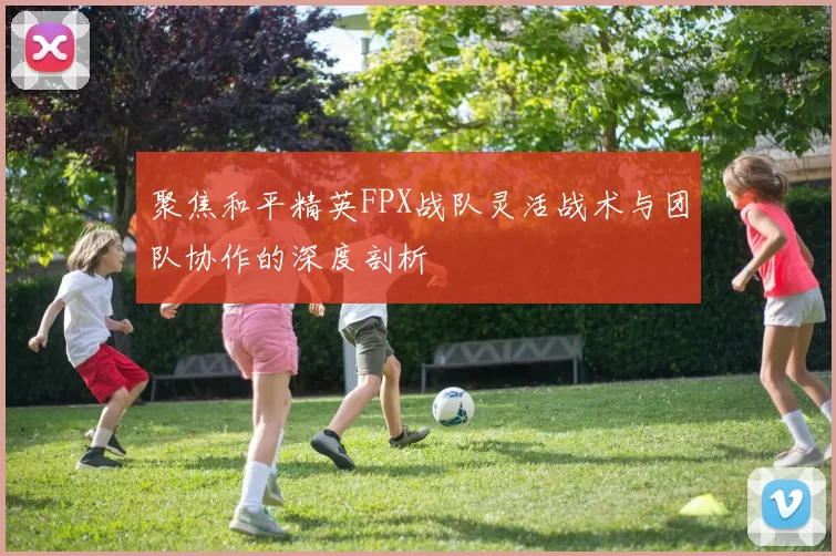 聚焦和平精英FPX战队灵活战术与团队协作的深度剖析