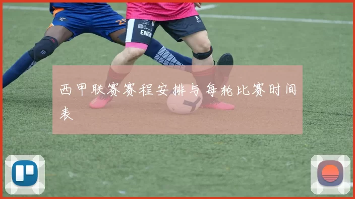 西甲联赛赛程安排与每轮比赛时间表