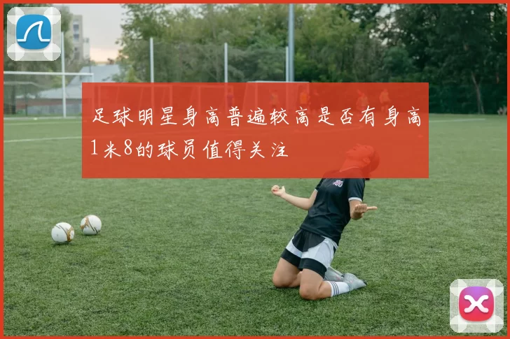 足球明星身高普遍较高是否有身高1米8的球员值得关注