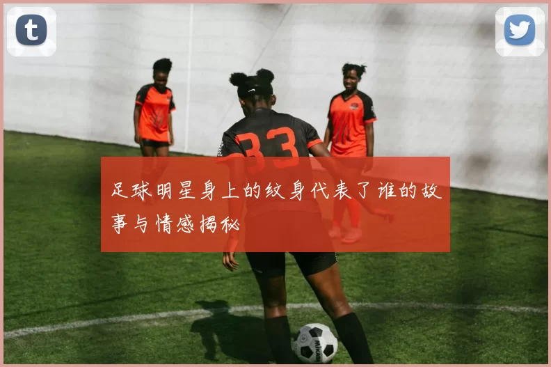 足球明星身上的纹身代表了谁的故事与情感揭秘