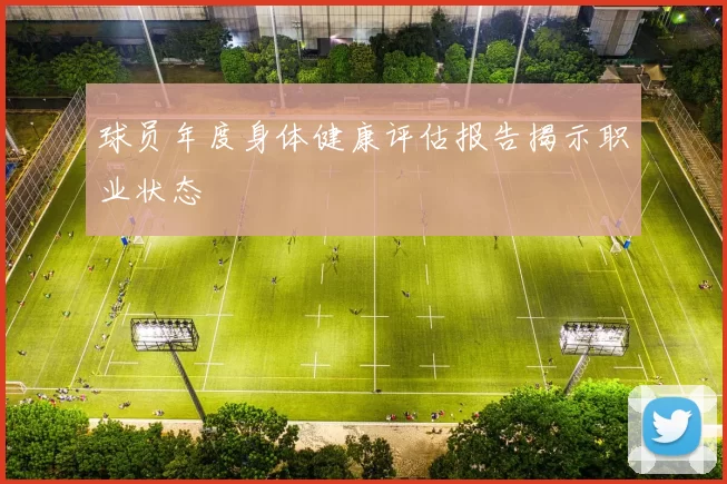 球员年度身体健康评估报告揭示职业状态