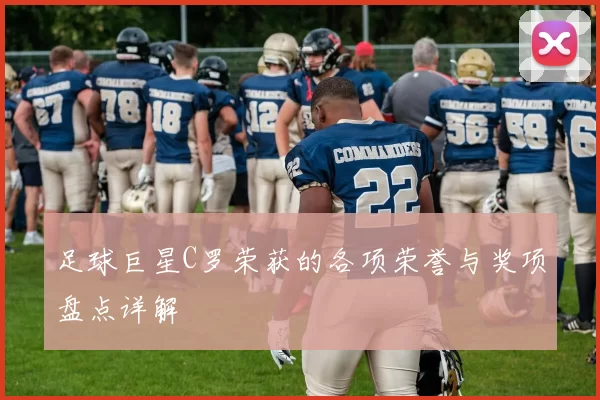 足球巨星C罗荣获的各项荣誉与奖项盘点详解