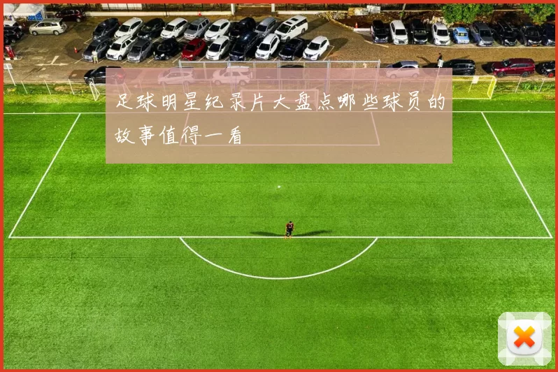 足球明星纪录片大盘点哪些球员的故事值得一看