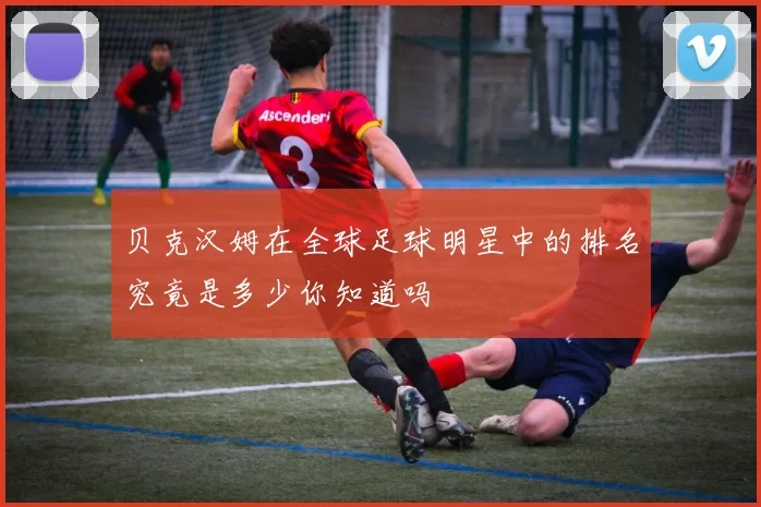 贝克汉姆在全球足球明星中的排名究竟是多少你知道吗