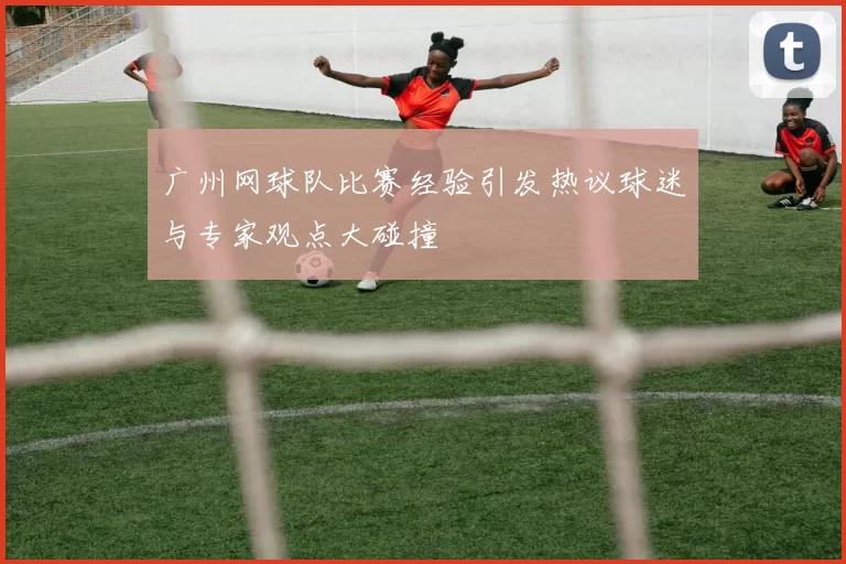 广州网球队比赛经验引发热议球迷与专家观点大碰撞