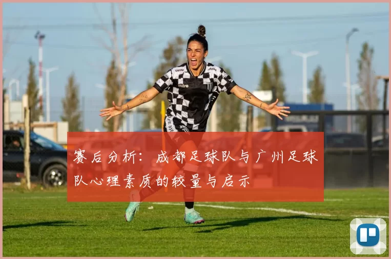 赛后分析：成都足球队与广州足球队心理素质的较量与启示