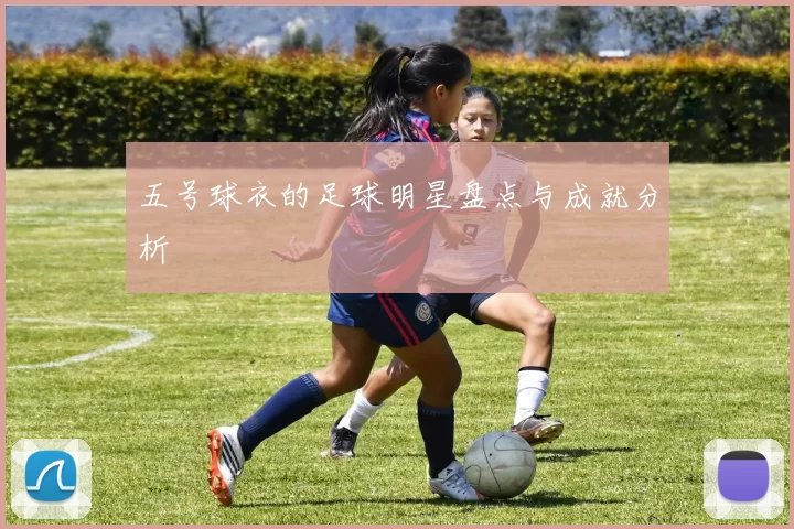 五号球衣的足球明星盘点与成就分析
