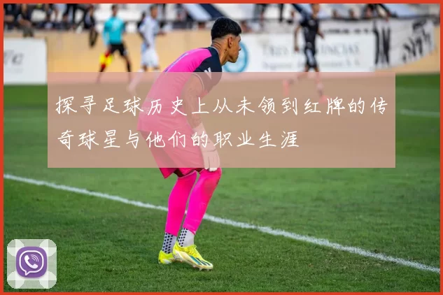 探寻足球历史上从未领到红牌的传奇球星与他们的职业生涯