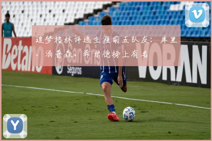 追梦格林评选生涯前五队友：库里、汤普森、希尔德榜上有名