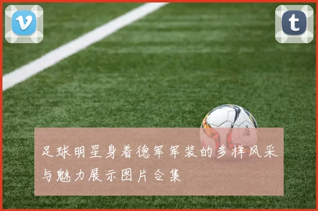 足球明星身着德军军装的多样风采与魅力展示图片合集