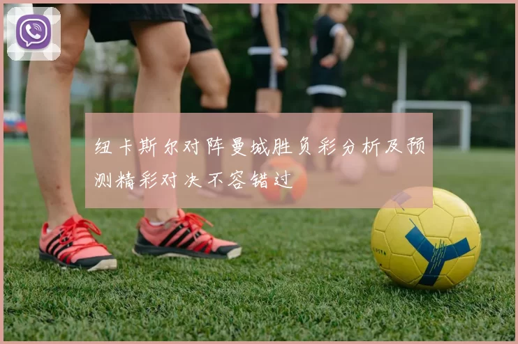 纽卡斯尔对阵曼城胜负彩分析及预测精彩对决不容错过