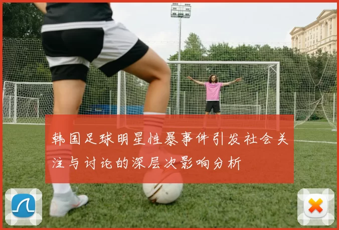 韩国足球明星性暴事件引发社会关注与讨论的深层次影响分析