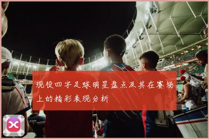 现役四字足球明星盘点及其在赛场上的精彩表现分析